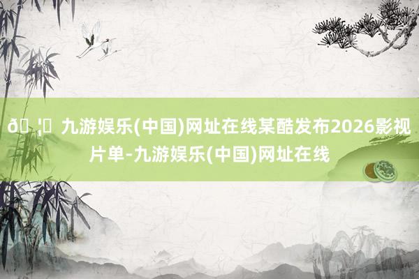 🦄九游娱乐(中国)网址在线某酷发布2026影视片单-九游娱乐(中国)网址在线