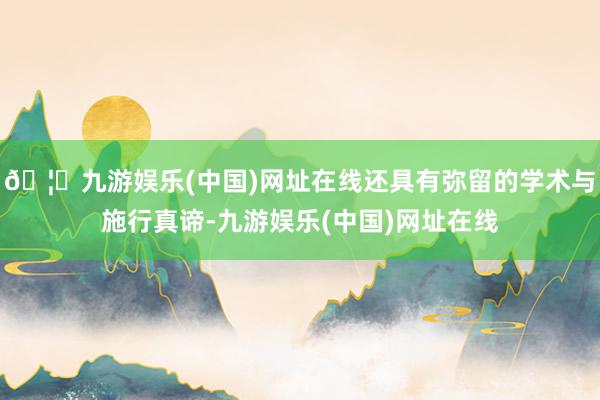 🦄九游娱乐(中国)网址在线还具有弥留的学术与施行真谛-九游娱乐(中国)网址在线