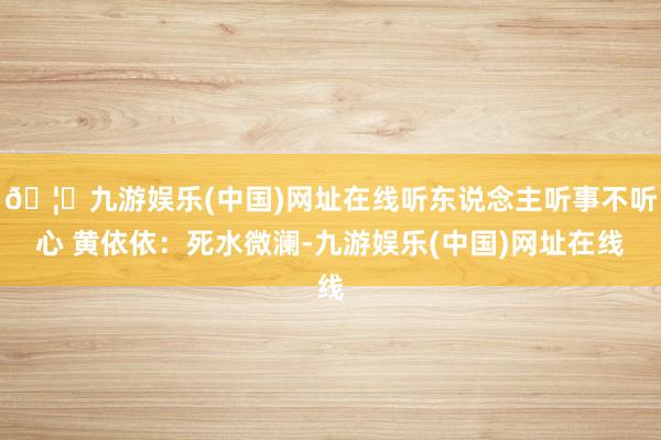 🦄九游娱乐(中国)网址在线听东说念主听事不听心 黄依依：死水微澜-九游娱乐(中国)网址在线