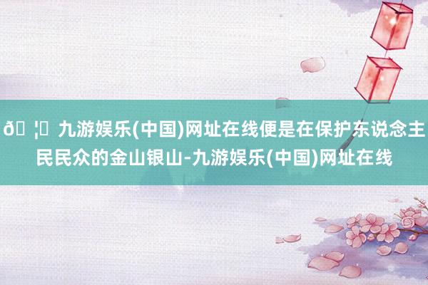 🦄九游娱乐(中国)网址在线便是在保护东说念主民民众的金山银山-九游娱乐(中国)网址在线