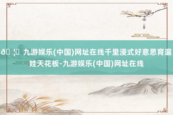 🦄九游娱乐(中国)网址在线千里浸式好意思育遛娃天花板-九游娱乐(中国)网址在线
