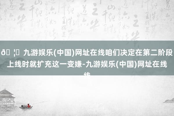 🦄九游娱乐(中国)网址在线咱们决定在第二阶段上线时就扩充这一变嫌-九游娱乐(中国)网址在线