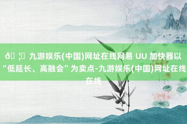 🦄九游娱乐(中国)网址在线网易 UU 加快器以“低延长、高融会”为卖点-九游娱乐(中国)网址在线