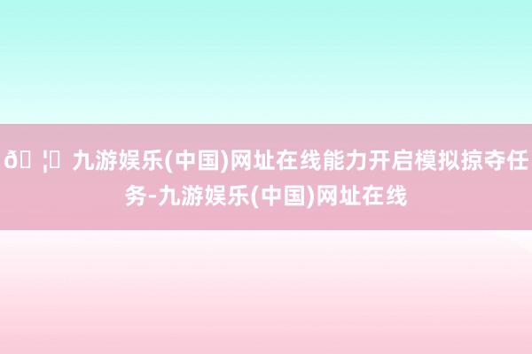 🦄九游娱乐(中国)网址在线能力开启模拟掠夺任务-九游娱乐(中国)网址在线