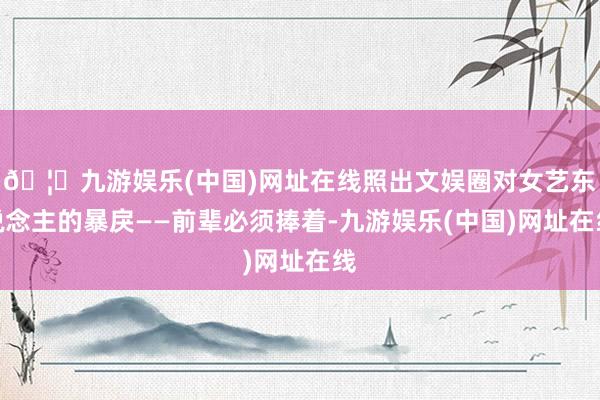 🦄九游娱乐(中国)网址在线照出文娱圈对女艺东说念主的暴戾——前辈必须捧着-九游娱乐(中国)网址在线