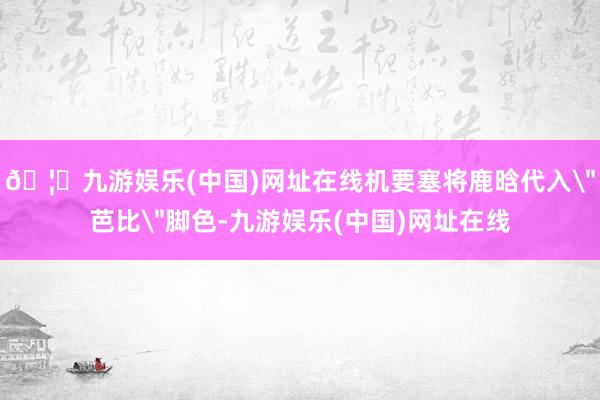 🦄九游娱乐(中国)网址在线机要塞将鹿晗代入