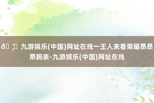 🦄九游娱乐(中国)网址在线一王人来看荣耀昂昂昂腕表-九游娱乐(中国)网址在线