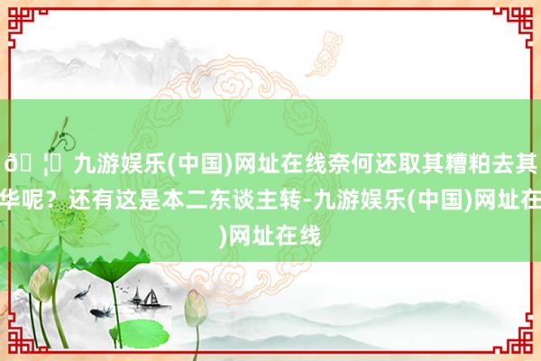 🦄九游娱乐(中国)网址在线奈何还取其糟粕去其精华呢？还有这是本二东谈主转-九游娱乐(中国)网址在线