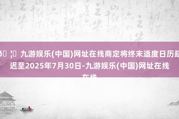 🦄九游娱乐(中国)网址在线商定将终末适度日历延迟至2025年7月30日-九游娱乐(中国)网址在线