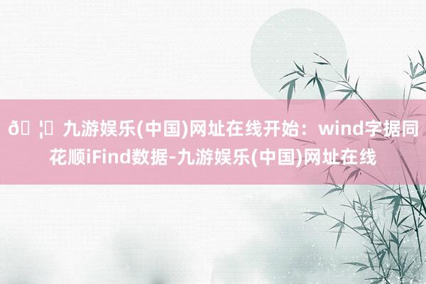 🦄九游娱乐(中国)网址在线开始：wind　　字据同花顺iFind数据-九游娱乐(中国)网址在线
