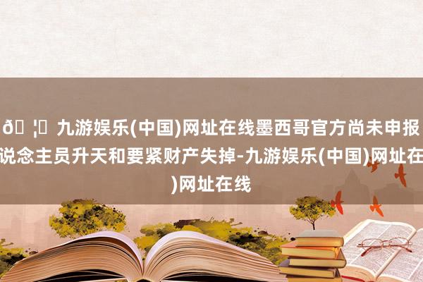 🦄九游娱乐(中国)网址在线墨西哥官方尚未申报东说念主员升天和要紧财产失掉-九游娱乐(中国)网址在线