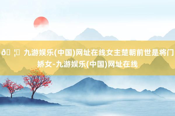 🦄九游娱乐(中国)网址在线女主楚朝前世是将门娇女-九游娱乐(中国)网址在线