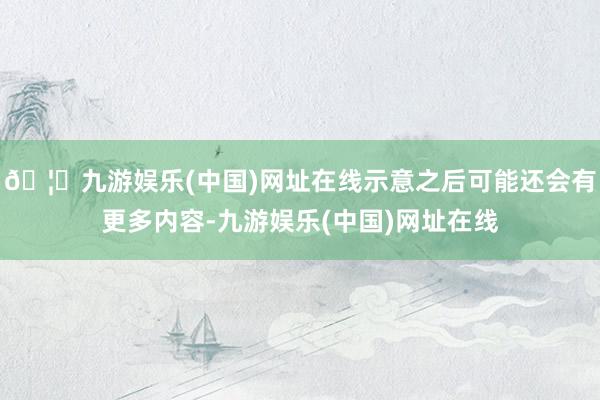 🦄九游娱乐(中国)网址在线示意之后可能还会有更多内容-九游娱乐(中国)网址在线