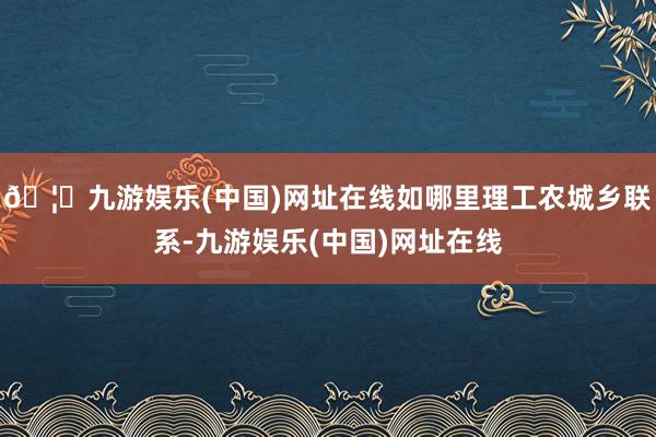 🦄九游娱乐(中国)网址在线如哪里理工农城乡联系-九游娱乐(中国)网址在线