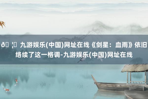 🦄九游娱乐(中国)网址在线《剑星:血雨》依旧络续了这一格调-九游娱乐(中国)网址在线