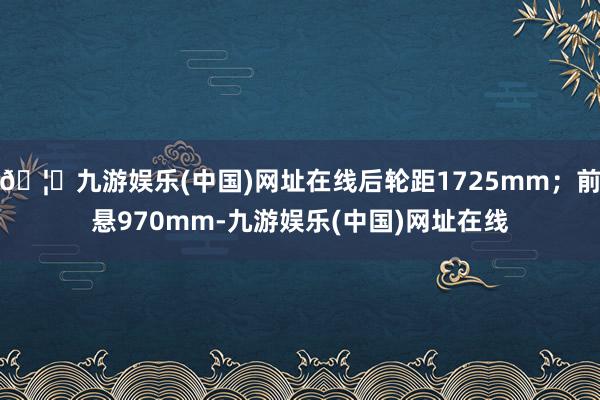 🦄九游娱乐(中国)网址在线后轮距1725mm;前悬970mm-九游娱乐(中国)网址在线