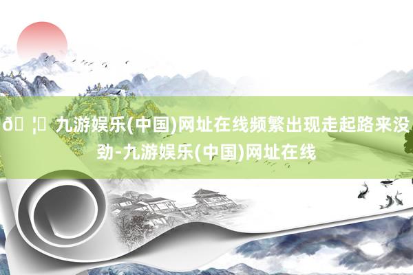 🦄九游娱乐(中国)网址在线频繁出现走起路来没劲-九游娱乐(中国)网址在线