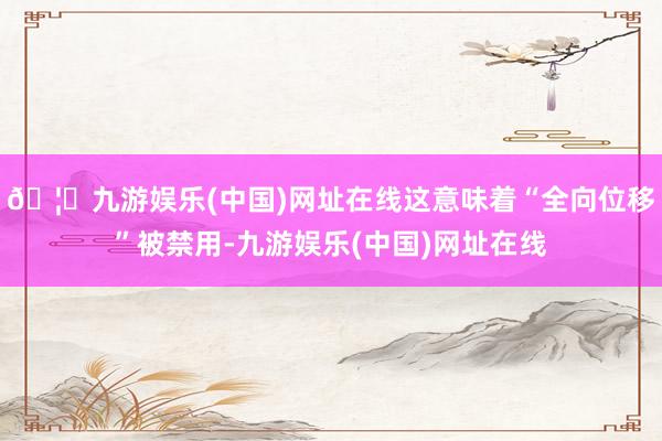 🦄九游娱乐(中国)网址在线这意味着“全向位移”被禁用-九游娱乐(中国)网址在线