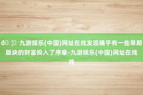 🦄九游娱乐(中国)网址在线发现确乎有一些早期版块的财富投入了序章-九游娱乐(中国)网址在线