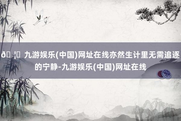 🦄九游娱乐(中国)网址在线亦然生计里无需追逐的宁静-九游娱乐(中国)网址在线