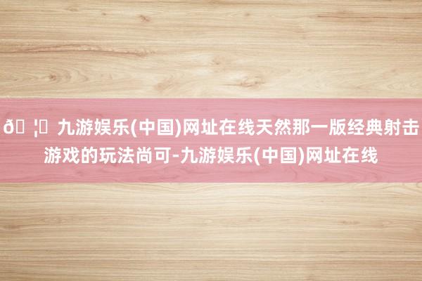 🦄九游娱乐(中国)网址在线天然那一版经典射击游戏的玩法尚可-九游娱乐(中国)网址在线
