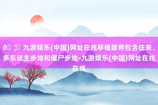 🦄九游娱乐(中国)网址在线移植版将包含往来、多东谈主步地和僵尸步地-九游娱乐(中国)网址在线