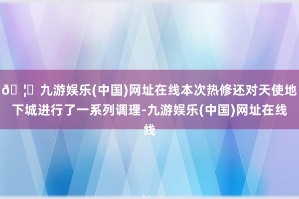 🦄九游娱乐(中国)网址在线本次热修还对天使地下城进行了一系列调理-九游娱乐(中国)网址在线